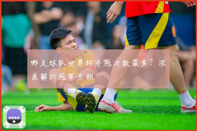 哪支球队世界杯夺冠次数最多？深度解析冠军王朝