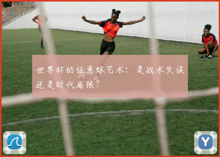 世界杯的任意球艺术：是战术失误还是时代局限？