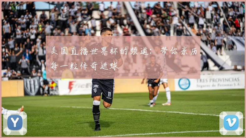 美国直播世界杯的频道:带你亲历每一粒传奇进球