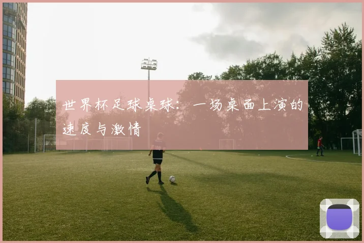 世界杯足球桌球：一场桌面上演的速度与激情