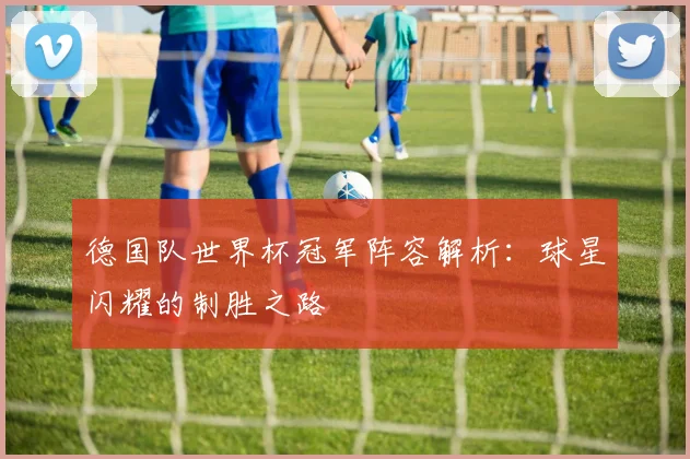 德国队世界杯冠军阵容解析:球星闪耀的制胜之路