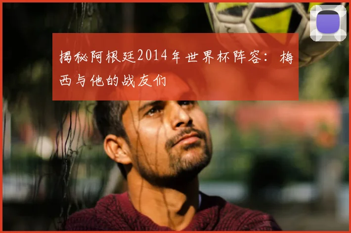 揭秘阿根廷2014年世界杯阵容：梅西与他的战友们