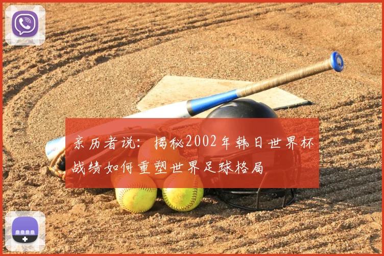 亲历者说:揭秘2002年韩日世界杯战绩如何重塑世界足球格局