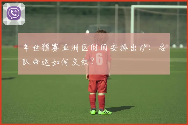 年世预赛亚洲区时间安排出炉:各队命运如何交织?