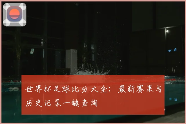 世界杯足球比分大全：最新赛果与历史记录一键查询