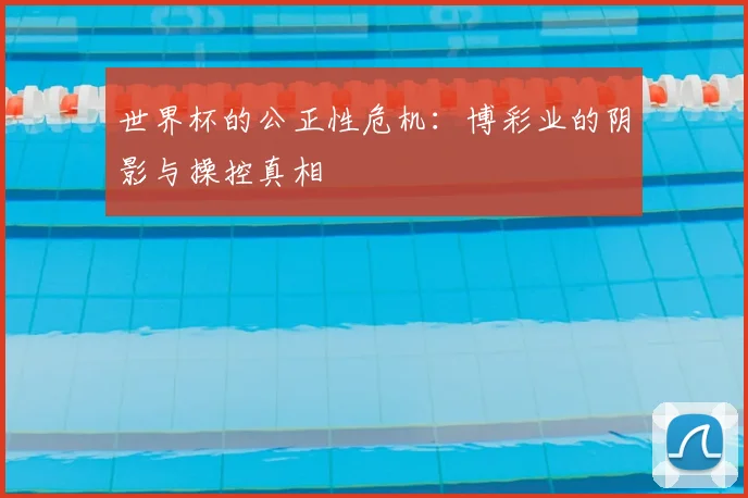 世界杯的公正性危机：博彩业的阴影与操控真相
