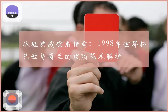 从经典战役看传奇：1998年世界杯巴西与荷兰的攻防艺术解析