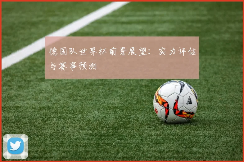 德国队世界杯前景展望:实力评估与赛事预测