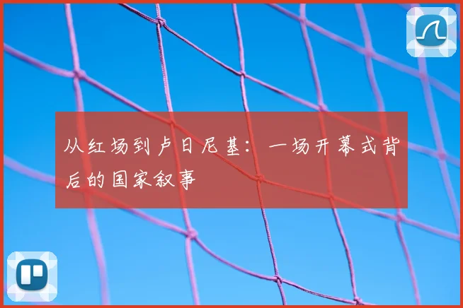 从红场到卢日尼基：一场开幕式背后的国家叙事