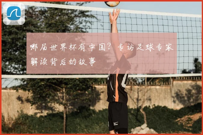 哪届世界杯有中国？专访足球专家解读背后的故事