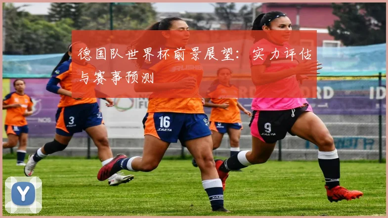 德国队世界杯前景展望：实力评估与赛事预测