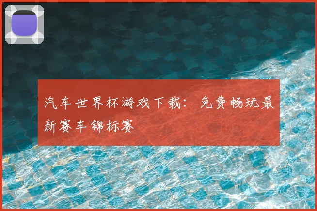 汽车世界杯游戏下载:免费畅玩最新赛车锦标赛