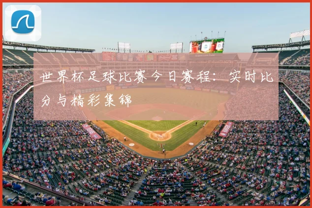 世界杯足球比赛今日赛程：实时比分与精彩集锦