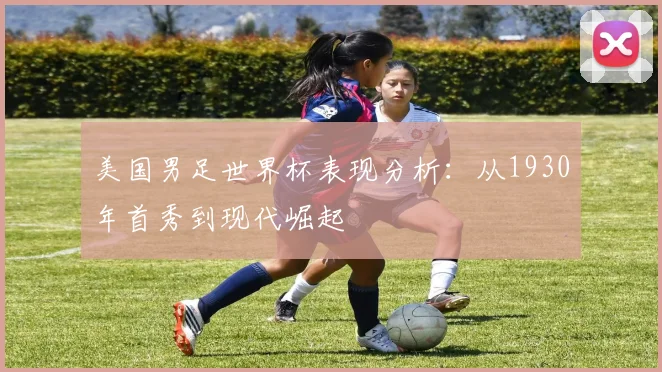 美国男足世界杯表现分析:从1930年首秀到现代崛起