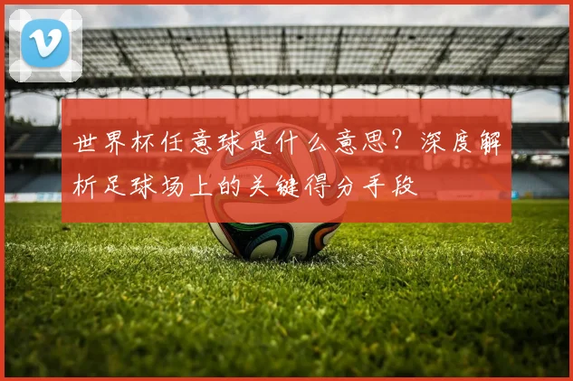 世界杯任意球是什么意思？深度解析足球场上的关键得分手段