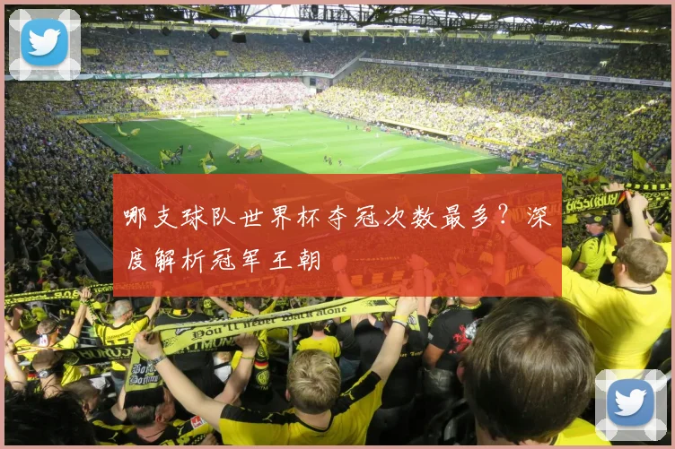 哪支球队世界杯夺冠次数最多？深度解析冠军王朝