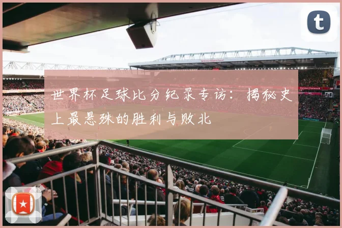 世界杯足球比分纪录专访：揭秘史上最悬殊的胜利与败北