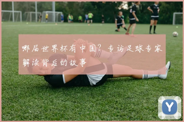 哪届世界杯有中国？专访足球专家解读背后的故事