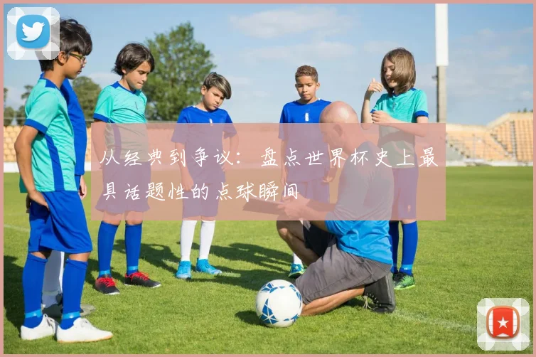 从经典到争议：盘点世界杯史上最具话题性的点球瞬间