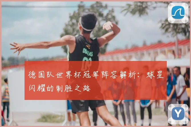 德国队世界杯冠军阵容解析:球星闪耀的制胜之路