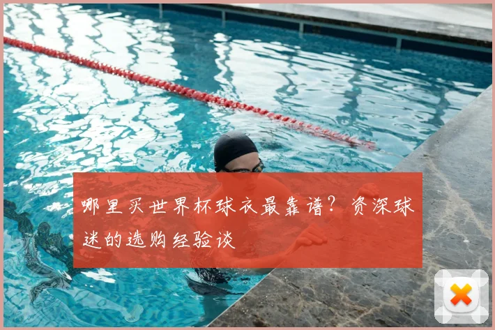 哪里买世界杯球衣最靠谱？资深球迷的选购经验谈