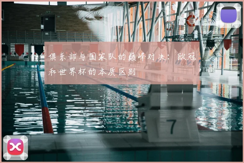 俱乐部与国家队的巅峰对决:欧冠和世界杯的本质区别