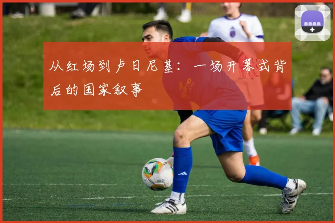 从红场到卢日尼基：一场开幕式背后的国家叙事