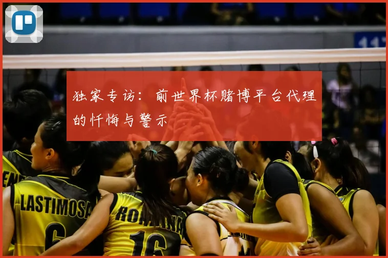 独家专访:前世界杯赌博平台代理的忏悔与警示