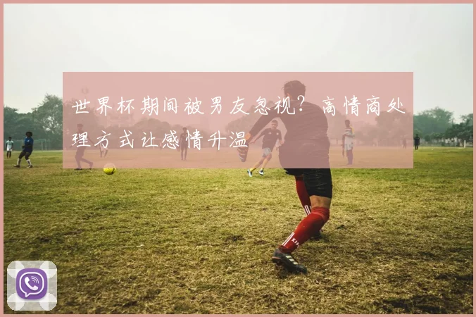 世界杯期间被男友忽视?高情商处理方式让感情升温