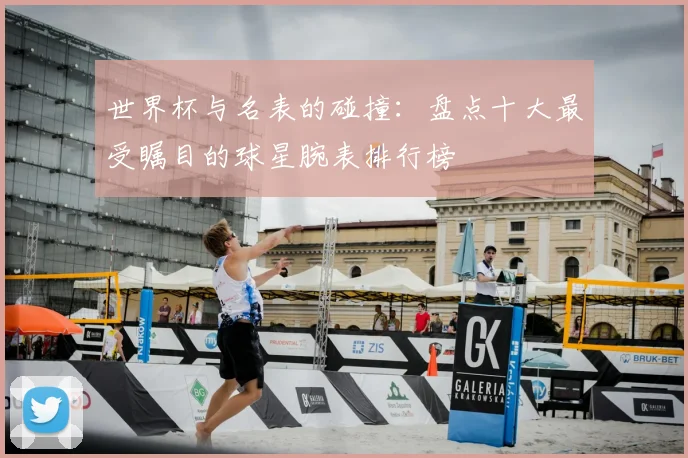 世界杯与名表的碰撞：盘点十大最受瞩目的球星腕表排行榜