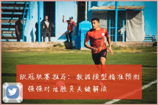 欧冠联赛推荐：数据模型精准预测，强强对话胜负关键解读