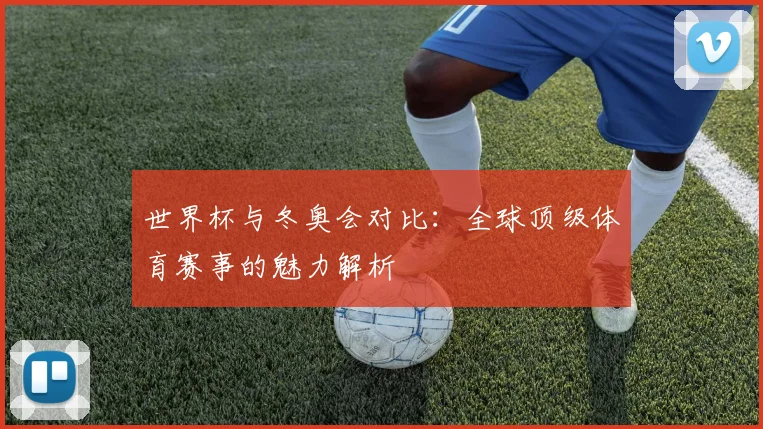 世界杯与冬奥会对比：全球顶级体育赛事的魅力解析