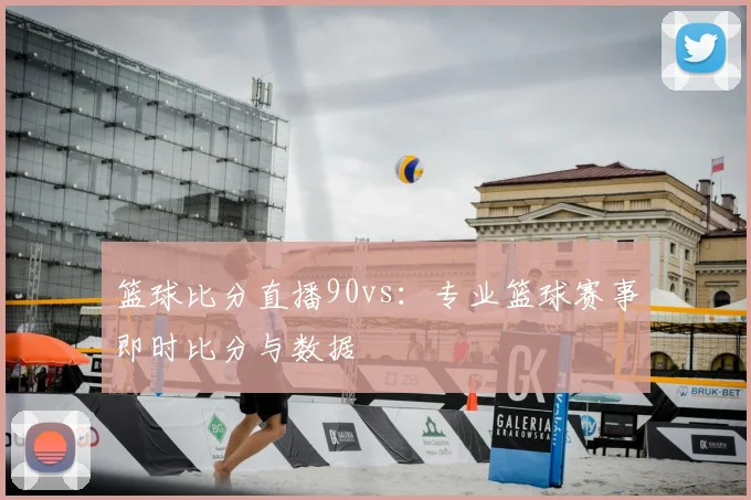 篮球比分直播90vs：专业篮球赛事即时比分与数据