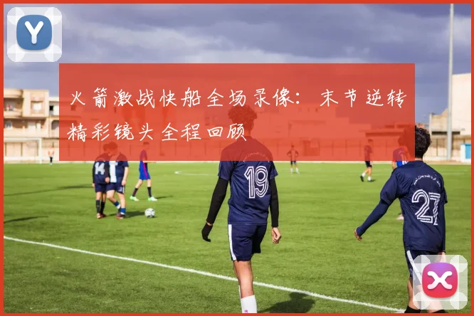 火箭激战快船全场录像：末节逆转精彩镜头全程回顾