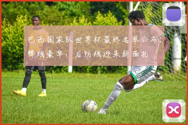 巴西国家队世界杯最终名单公布：锋线豪华，后防线迎来新面孔