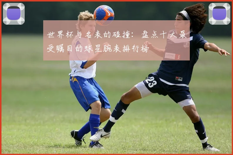 世界杯与名表的碰撞：盘点十大最受瞩目的球星腕表排行榜