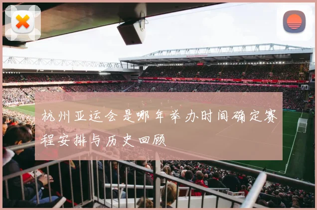 杭州亚运会是哪年举办时间确定赛程安排与历史回顾