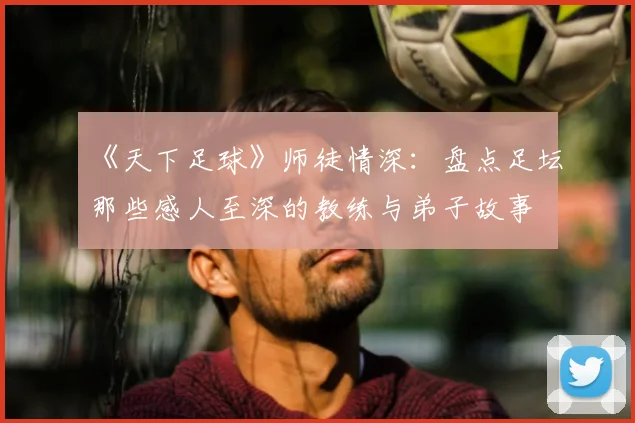 《天下足球》师徒情深：盘点足坛那些感人至深的教练与弟子故事