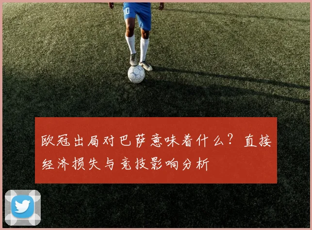 欧冠出局对巴萨意味着什么？直接经济损失与竞技影响分析