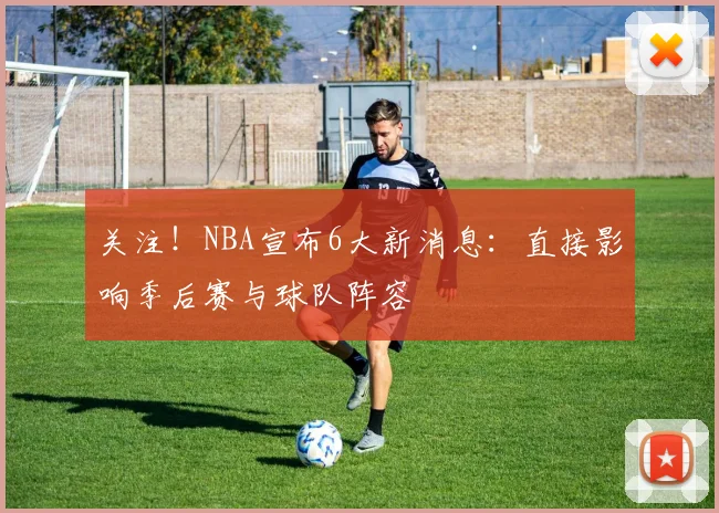关注！NBA宣布6大新消息：直接影响季后赛与球队阵容