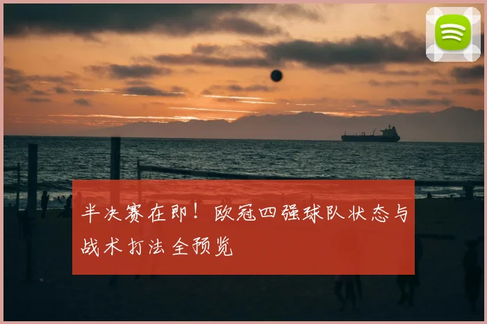 半决赛在即！欧冠四强球队状态与战术打法全预览