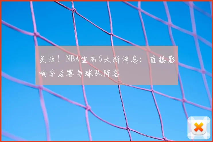 关注！NBA宣布6大新消息：直接影响季后赛与球队阵容