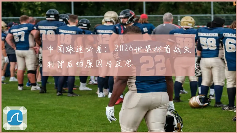 中国球迷必看：2026世界杯首战失利背后的原因与反思
