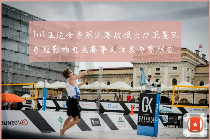 lol亚运会夺冠比赛战报出炉卫冕队夺冠影响电竞赛事关注度与赛程安排