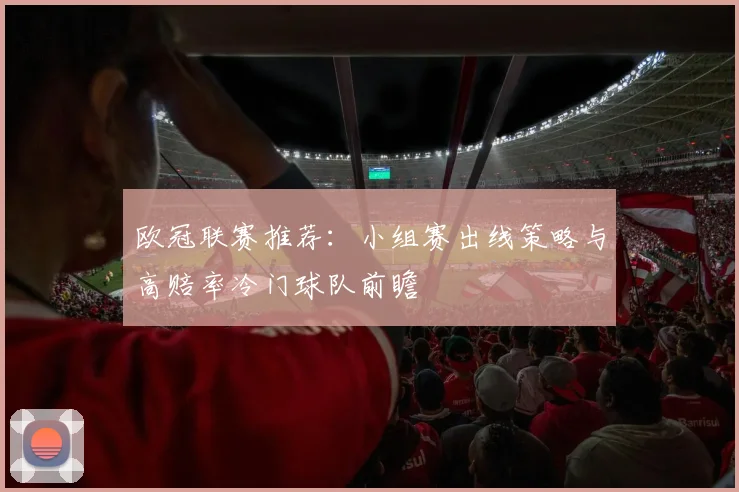 欧冠联赛推荐：小组赛出线策略与高赔率冷门球队前瞻