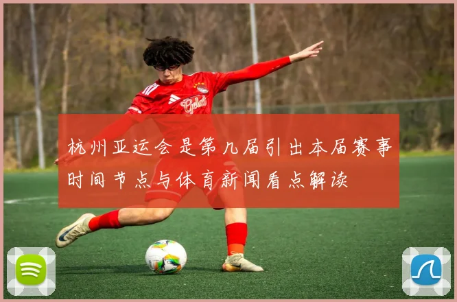 杭州亚运会是第几届引出本届赛事时间节点与体育新闻看点解读