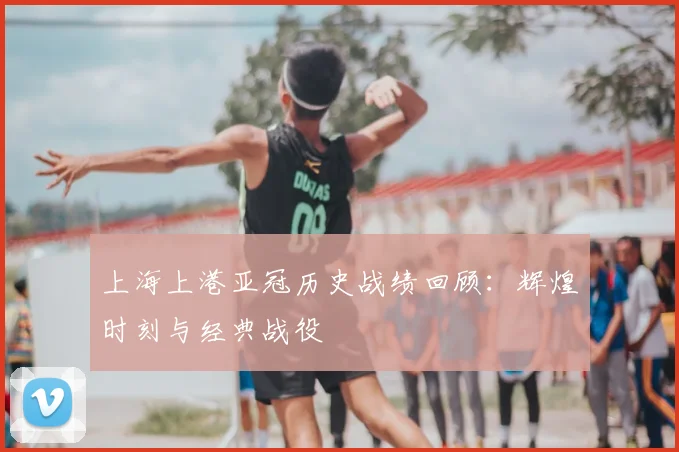 上海上港亚冠历史战绩回顾：辉煌时刻与经典战役
