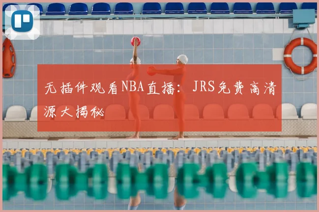 无插件观看NBA直播：JRS免费高清源大揭秘