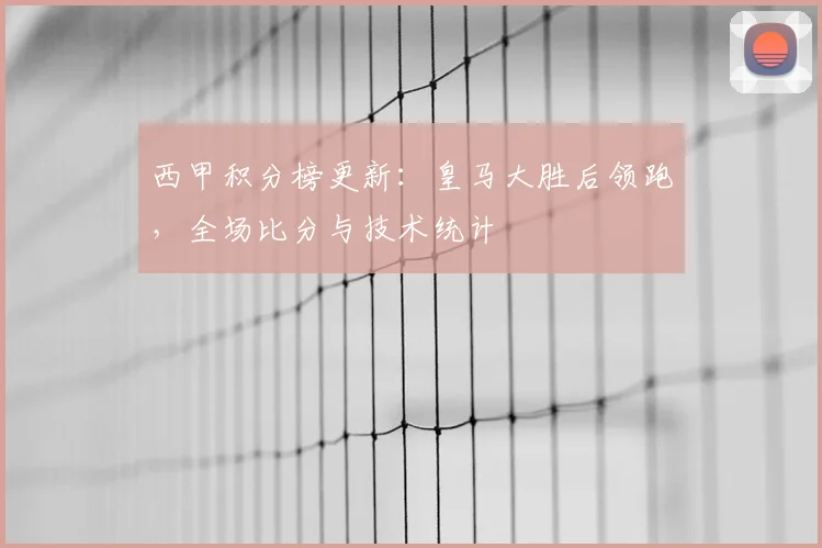 西甲积分榜更新：皇马大胜后领跑，全场比分与技术统计