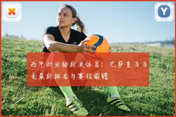 西甲积分榜新浪体育：巴萨皇马马竞最新排名与赛程前瞻